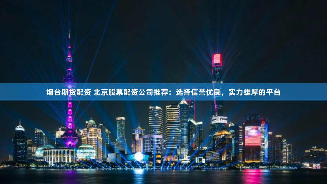 烟台期货配资 北京股票配资公司推荐：选择信誉优良，实力雄厚的平台