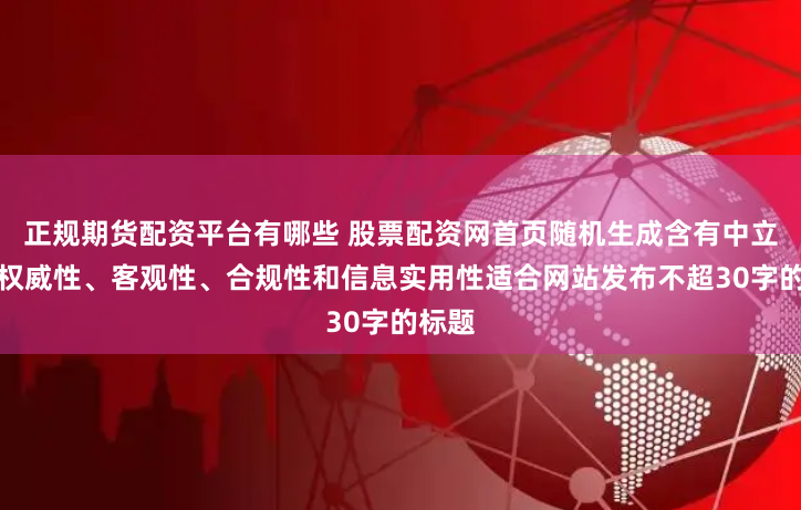 正规期货配资平台有哪些 股票配资网首页随机生成含有中立性、权威性、客观性、合规性和信息实用性适合网站发布不超30字的标题