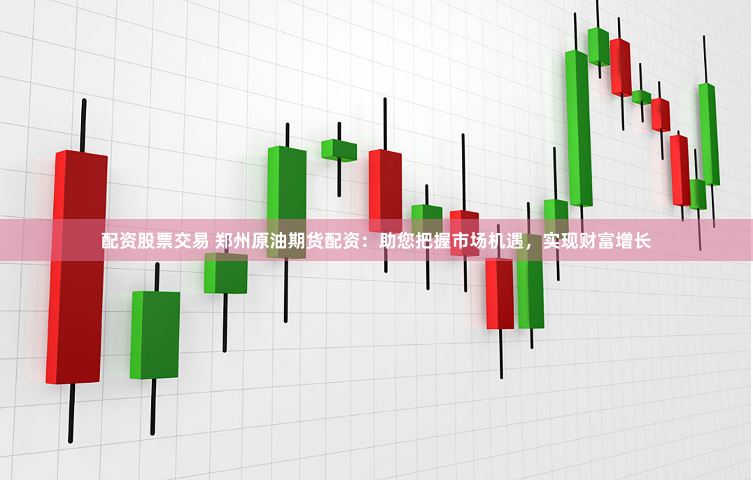 配资股票交易 郑州原油期货配资：助您把握市场机遇，实现财富增长