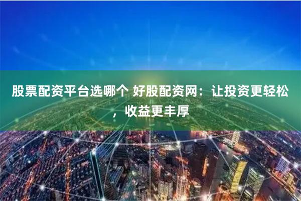 股票配资平台选哪个 好股配资网：让投资更轻松，收益更丰厚