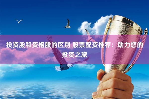 投资股和资格股的区别 股票配资推荐：助力您的投资之旅